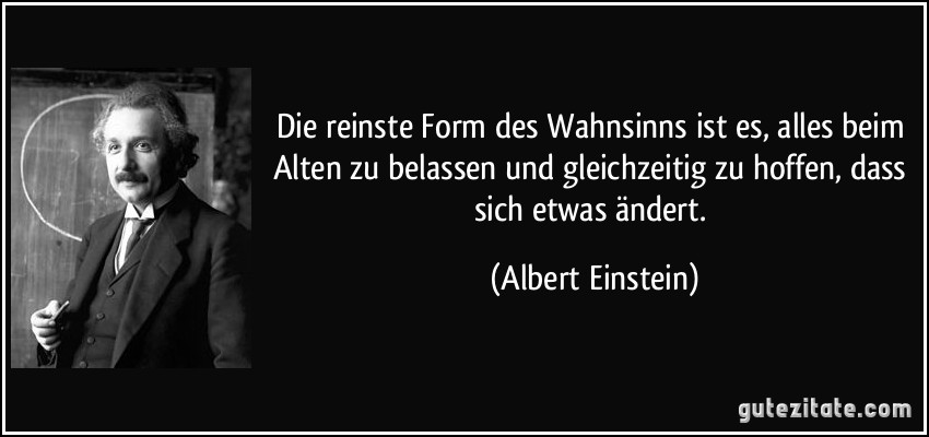 Zitat von Albert Einstein: "Die reinste Form des Wahnsinns ist es, alles beim Alten zu belassen und gleichzeitig zu hoffen, dass sich etwas ändert."